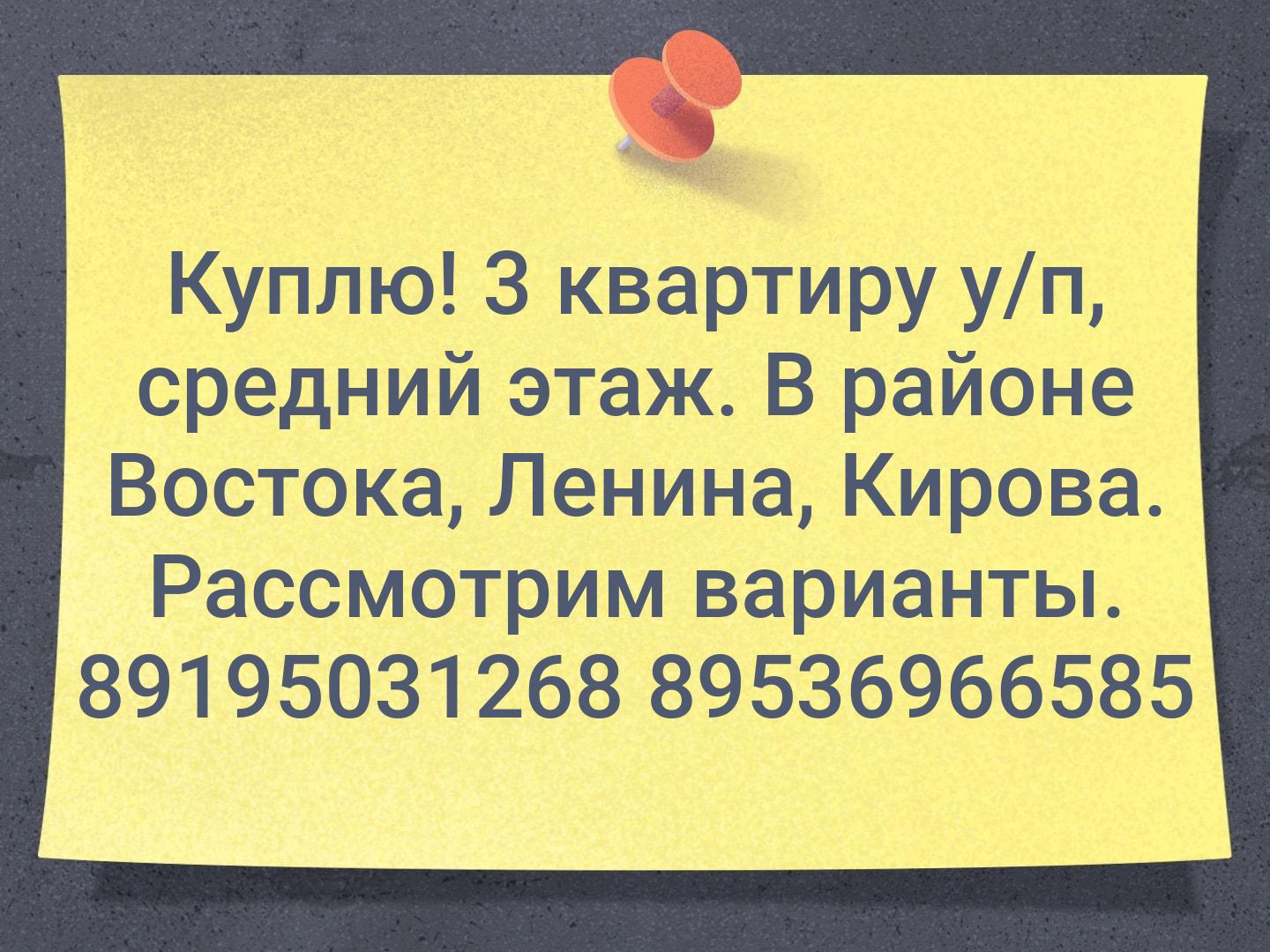 Куплю!
3 квартиру у/п, средний этаж. В районе Востока, Ленина, Кирова. Рассмотрим варианты. 89195031268
89536966585